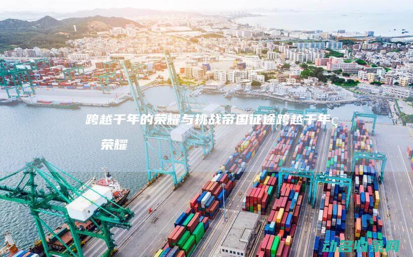 跨越千年的荣耀与挑战帝国跨越千年的荣耀