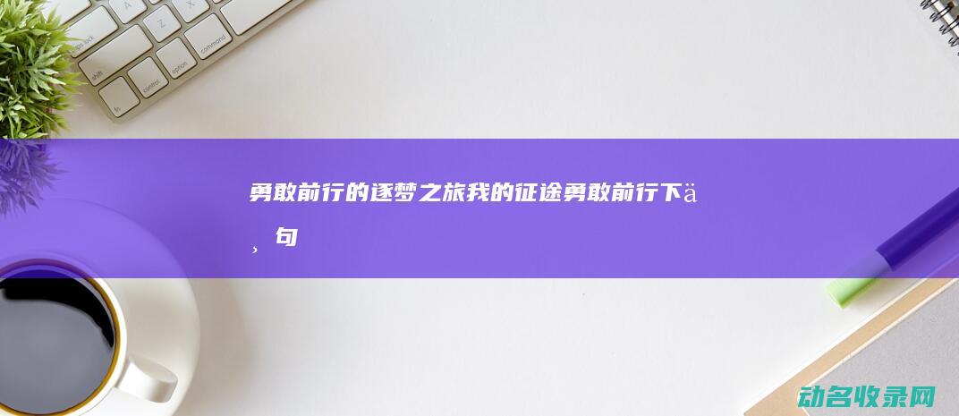 勇敢前行的逐梦之旅 我的征途 (勇敢前行下一句)