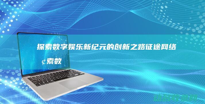 探索数字娱乐新纪元的创新之路 征途网络 (探索数字娱乐的意义)