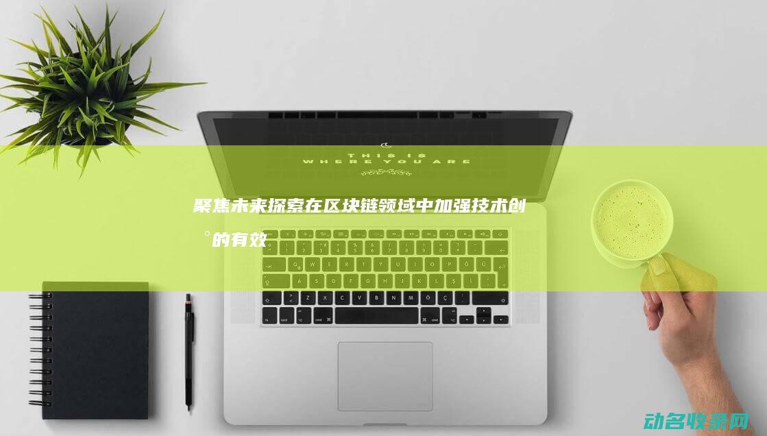 聚焦未来 探索在区块链领域中加强技术创新的有效路径 (聚焦未来啥意思)