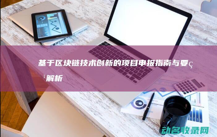 基于区块链技术创新的项目申报指南与要点解析 (基于区块链技术的业财一体化平台架构不包括)