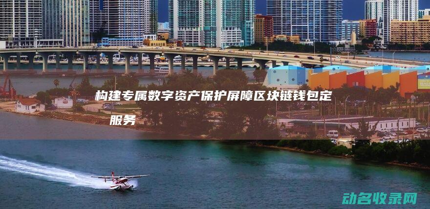 构建专属数字资产保护屏障 区块链钱包定制服务 (数字专属码是什么)